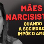 MÃES NARCISISTAS: QUANDO A SOCIEDADE IMPÕE O AMOR